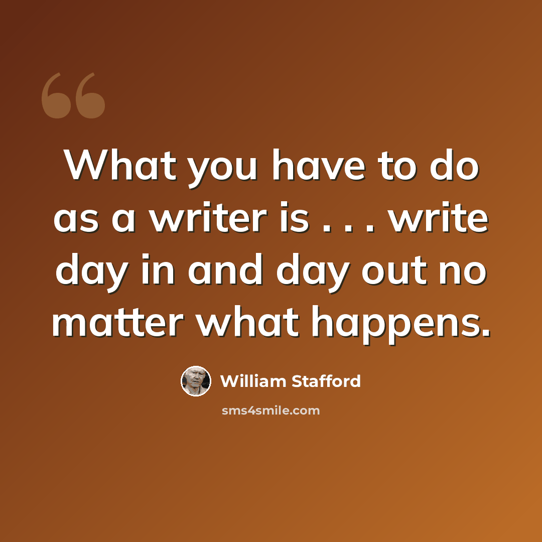 “What you have to do as a writer is . . . write day in and day out no matter what happens.” quote by William Stafford