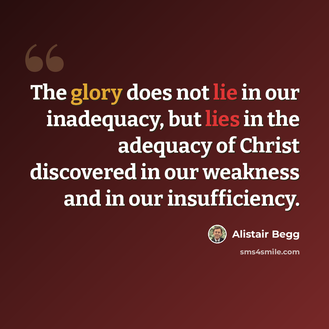“The glory does not lie in our inadequacy, but lies in the adequacy of Christ discovered in our weakness and in our insufficiency.” quote by Alistair Begg