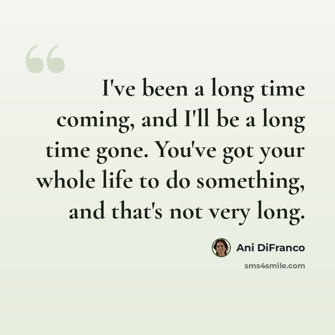 “I've been a long time coming, and I'll be a long time gone. You've got your whole life to do something, and that's not very long.” quote by Ani DiFranco