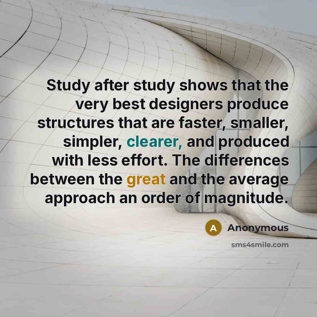 “Study after study shows that the very best designers produce structures that are faster, smaller, simpler, clearer, and produced with less effort. The differences between the great and the average approach an order of magnitude.” quote by Anonymous