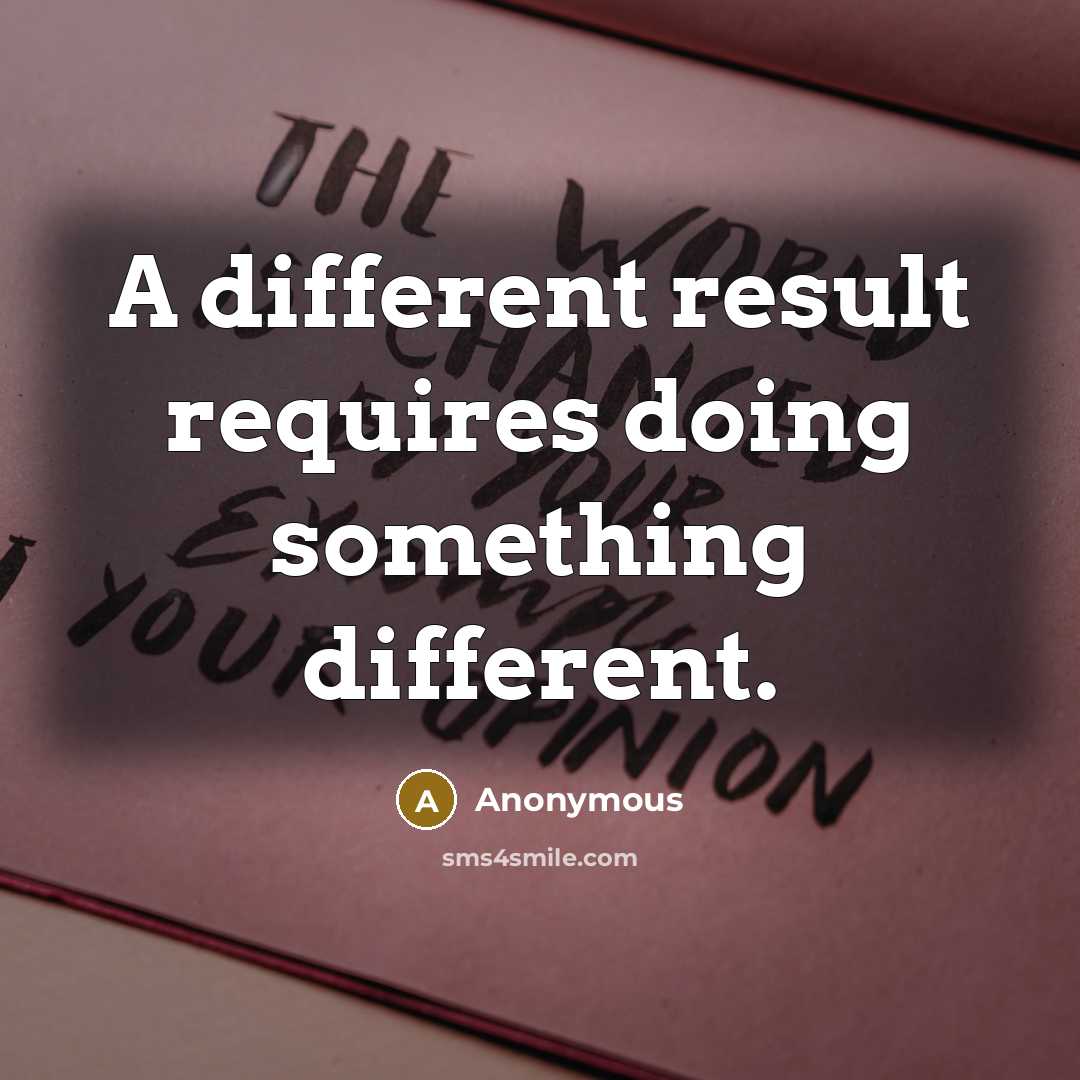 “A different result requires doing something different.” quote by Anonymous