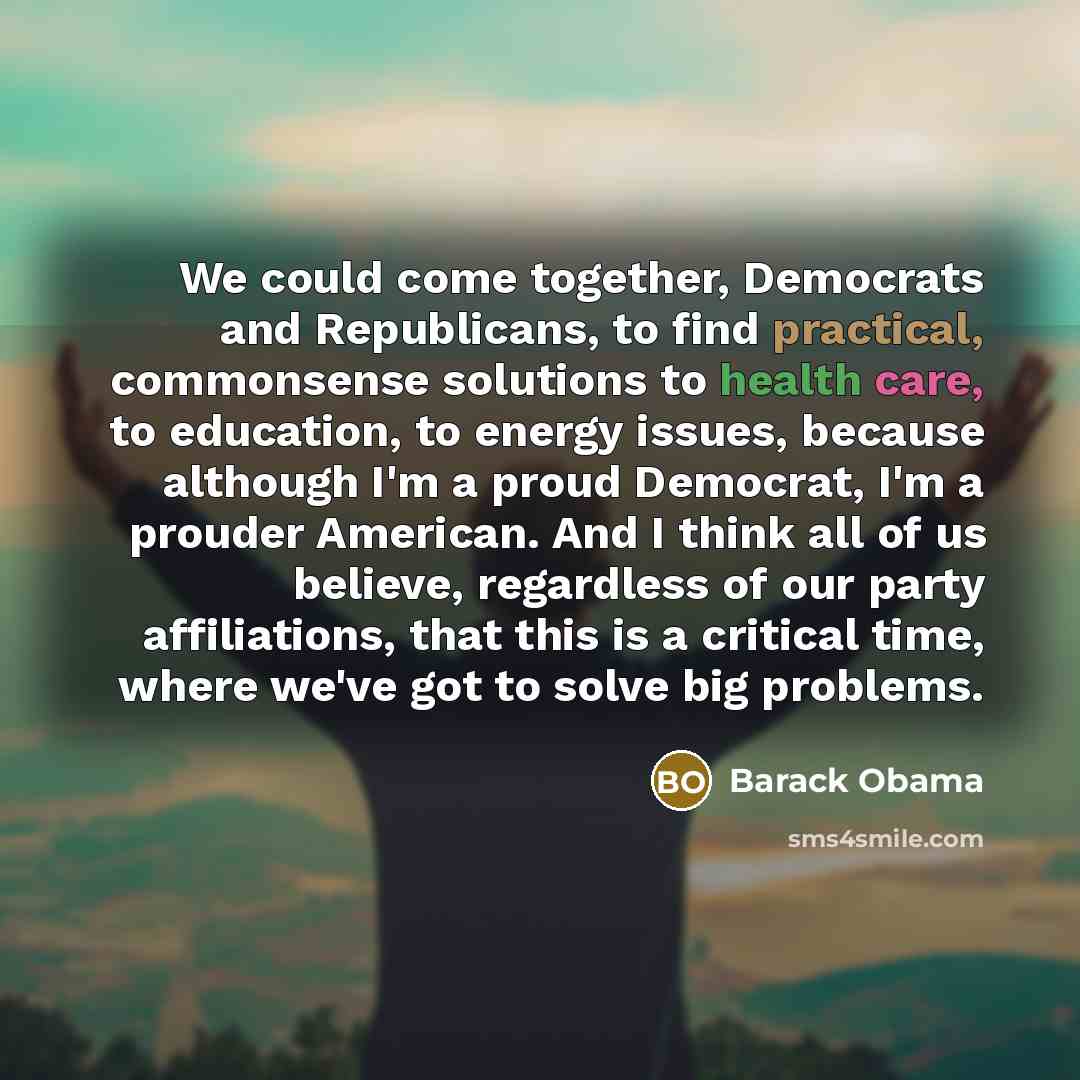 “We could come together, Democrats and Republicans, to find practical, commonsense solutions to health care, to education, to energy issues, because although I'm a proud Democrat, I'm a prouder American. And I think all of us believe, regardless of our party affiliations, that this is a critical…” quote by Barack Obama