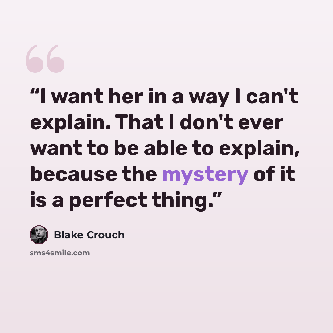 “I want her in a way I can't explain. That I don't ever want to be able to explain, because the mystery of it is a perfect thing.” quote by Blake Crouch