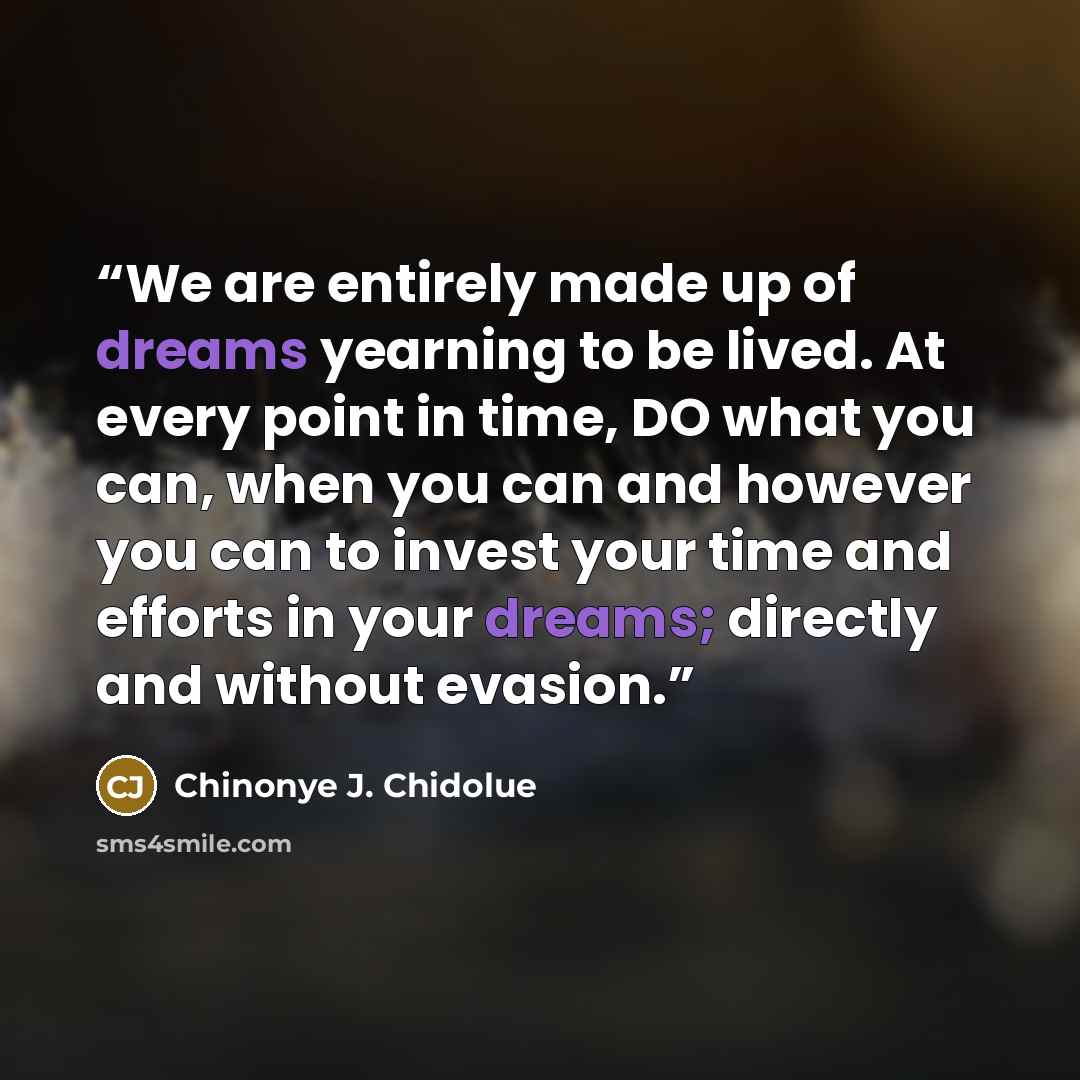 “We are entirely made up of dreams yearning to be lived. At every point in time, DO what you can, when you can and however you can to invest your time and efforts in your dreams; directly and without evasion.” quote by Chinonye J. Chidolue