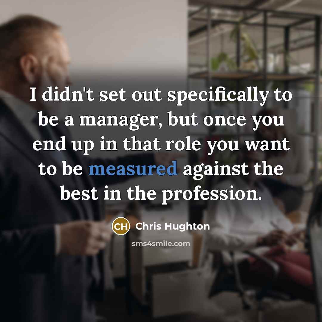 “I didn't set out specifically to be a manager, but once you end up in that role you want to be measured against the best in the profession.” quote by Chris Hughton