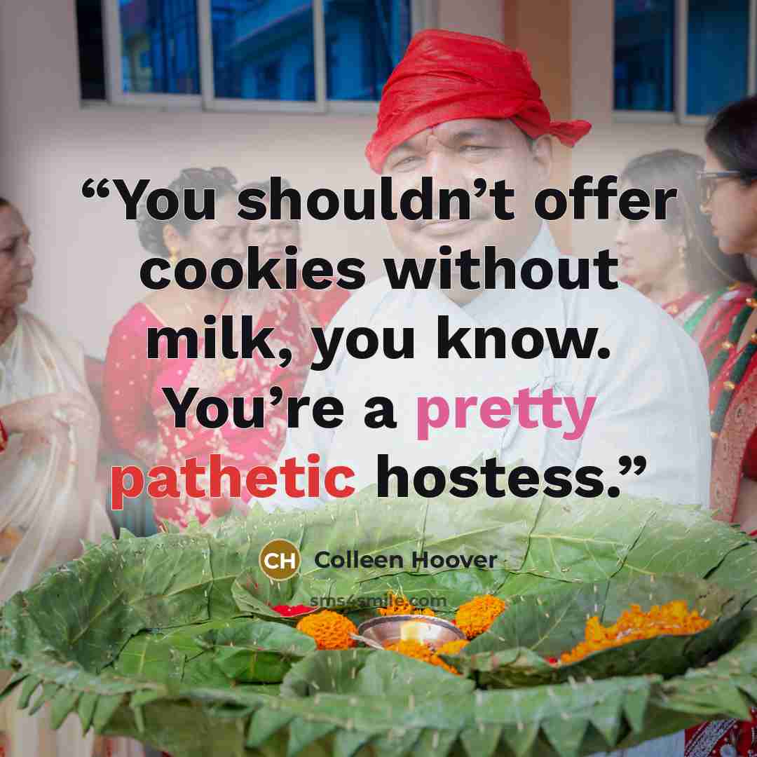 “You shouldn’t offer cookies without milk, you know. You’re a pretty pathetic hostess.” quote by Colleen Hoover