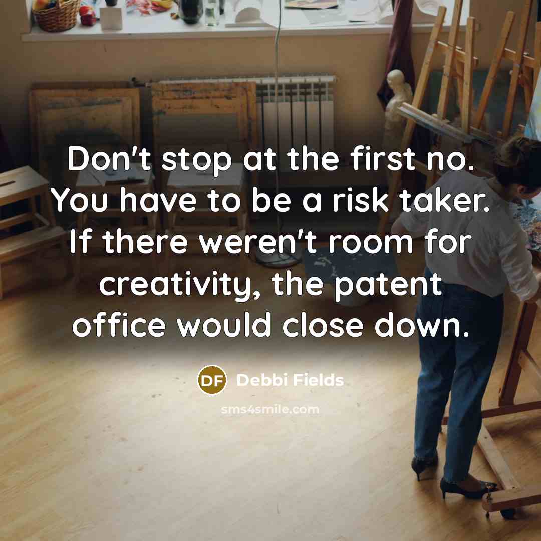 “Don't stop at the first no. You have to be a risk taker. If there weren't room for creativity, the patent office would close down.” quote by Debbi Fields