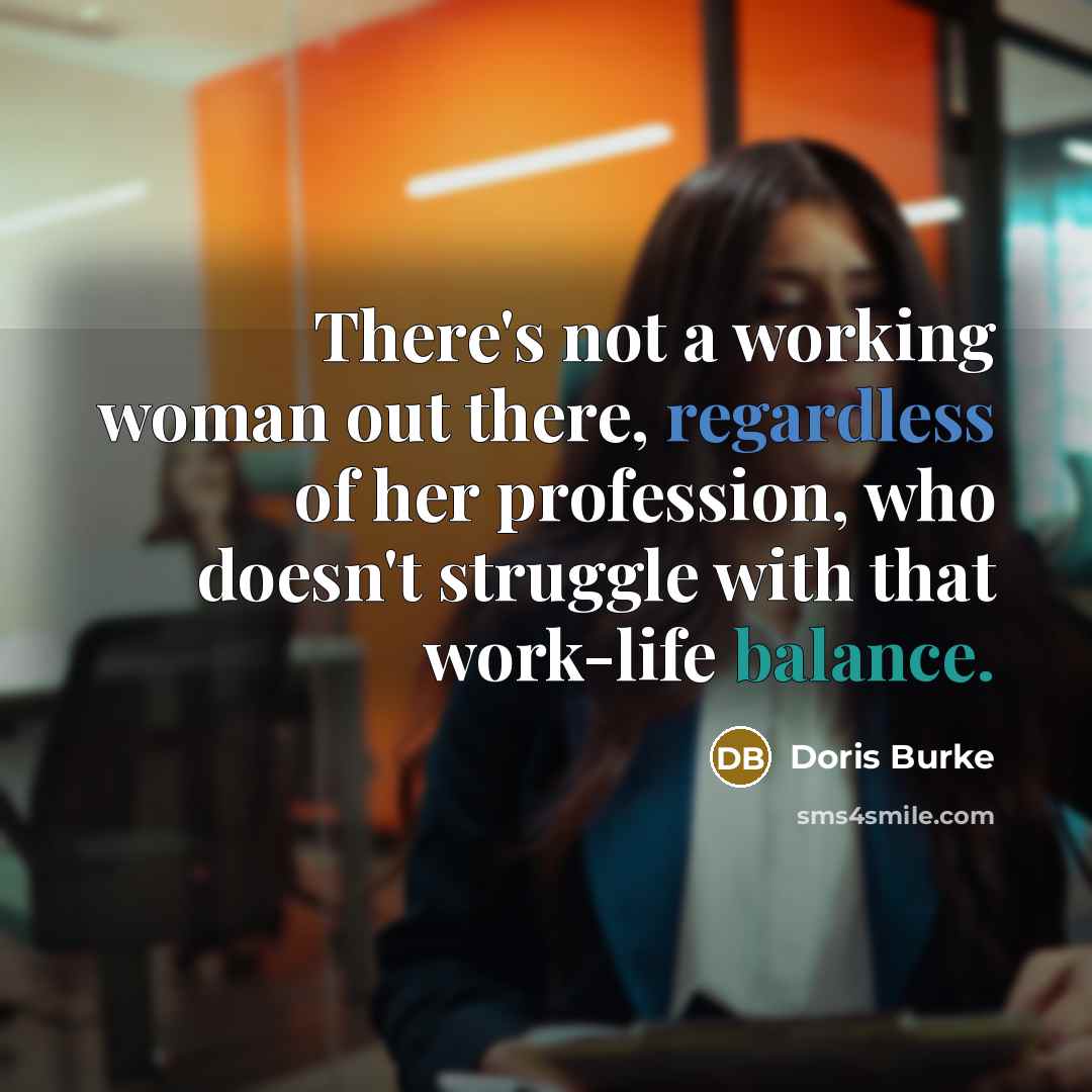 “There's not a working woman out there, regardless of her profession, who doesn't struggle with that work-life balance.” quote by Doris Burke
