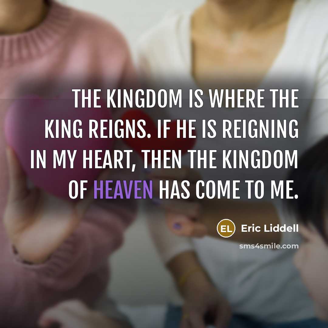 “The kingdom is where the King reigns. If He is reigning in my heart, then the Kingdom of Heaven has come to me.” quote by Eric Liddell