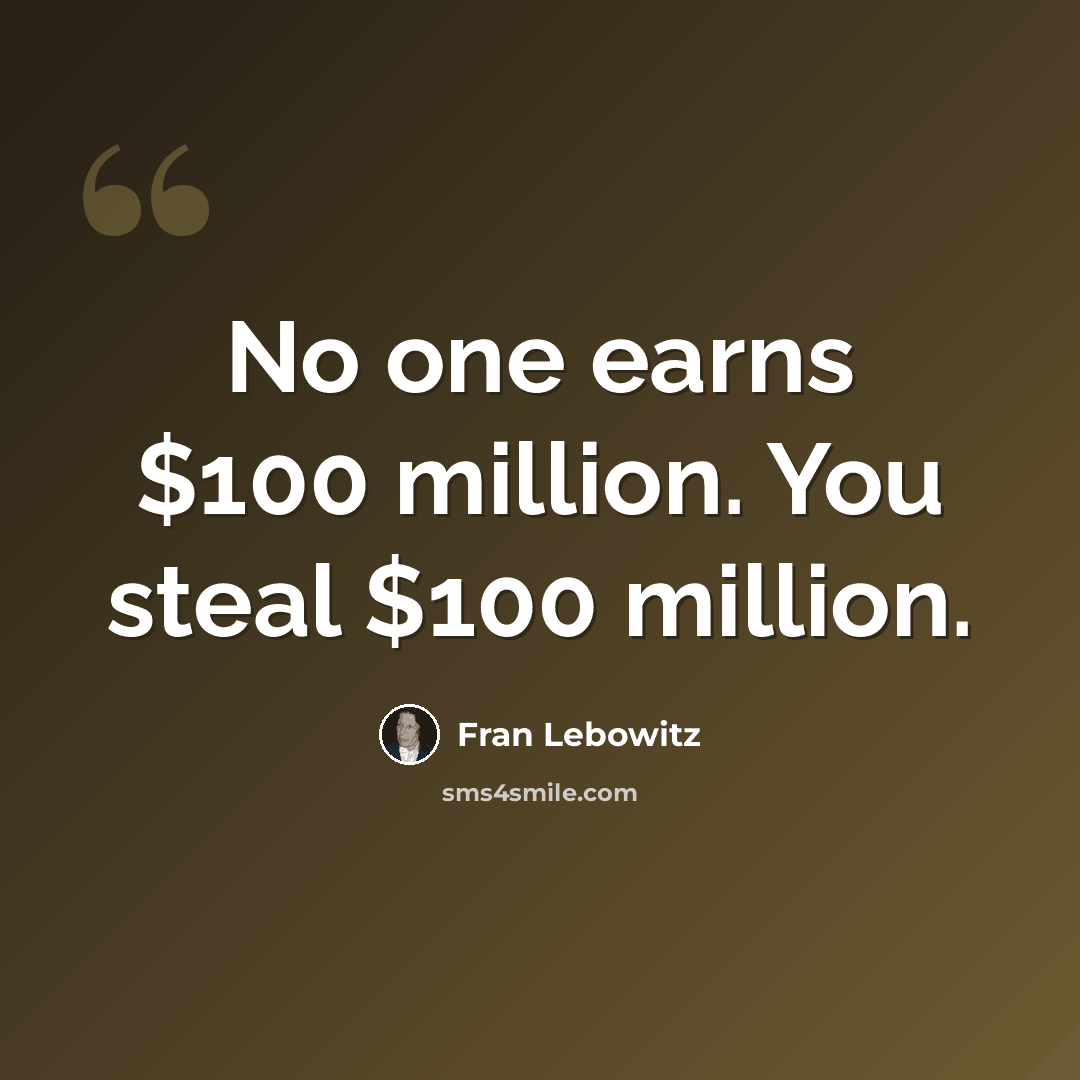 “No one earns $100 million. You steal $100 million.” quote by Fran Lebowitz