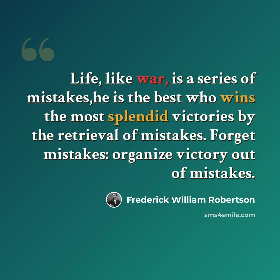 “Life, like war, is a series of mistakes,he is the best who wins the most splendid victories by the retrieval of mistakes. Forget mistakes: organize victory out of mistakes.” quote by Frederick William Robertson