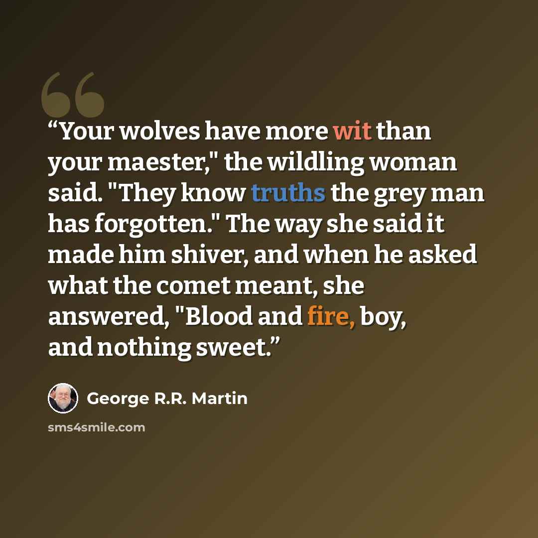 “Your wolves have more wit than your maester," the wildling woman said. "They know truths the grey man has forgotten." The way she said it made him shiver, and when he asked what the comet meant, she answered, "Blood and fire, boy, and nothing sweet.” quote by George R.R. Martin