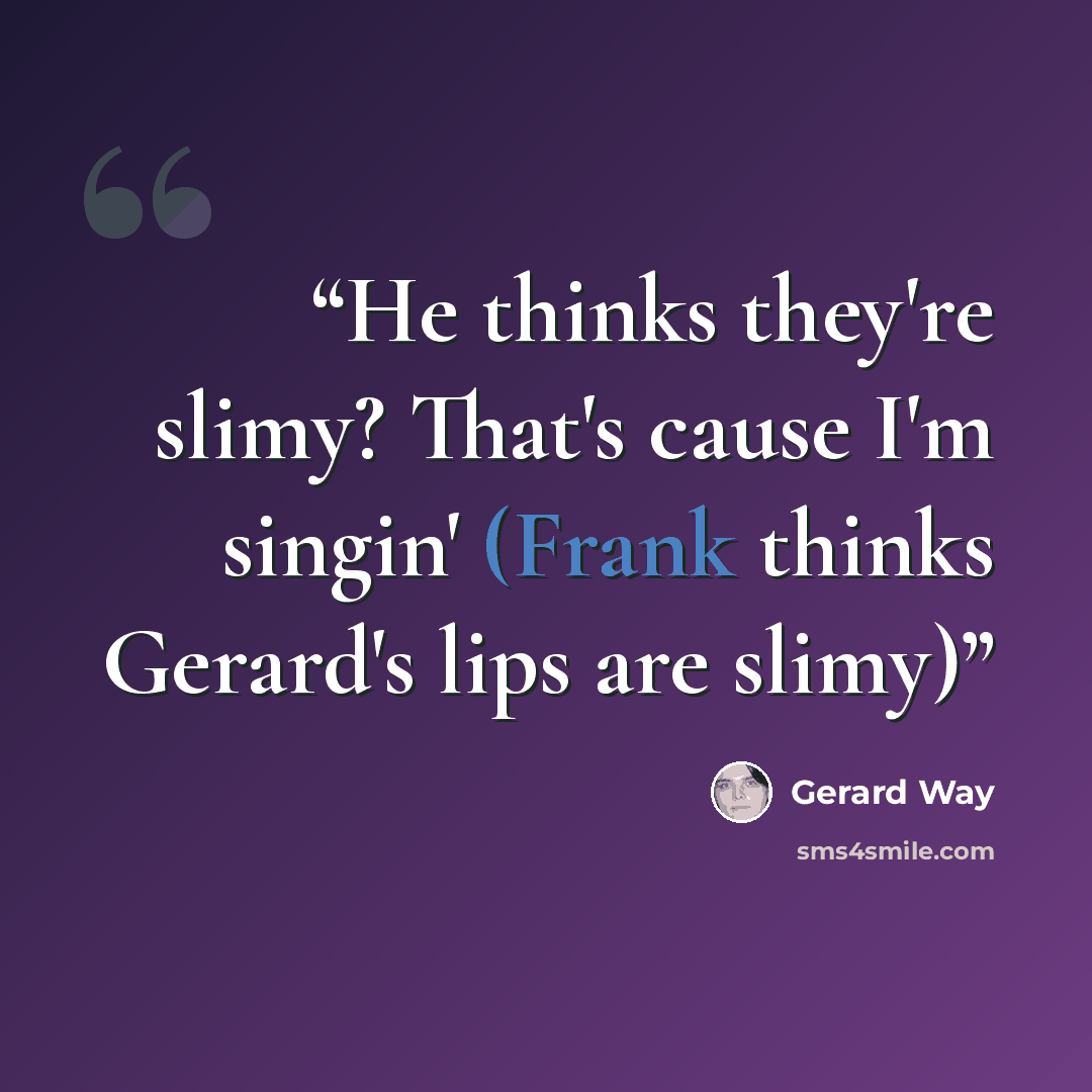 “He thinks they're slimy? That's cause I'm singin' (Frank thinks Gerard's lips are slimy)” quote by Gerard Way