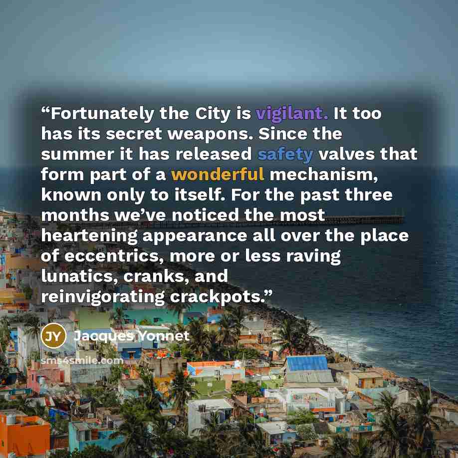 “Fortunately the City is vigilant. It too has its secret weapons. Since the summer it has released safety valves that form part of a wonderful mechanism, known only to itself. For the past three months we’ve noticed the most heartening appearance all over the place of eccentrics, more or less…” quote by Jacques Yonnet