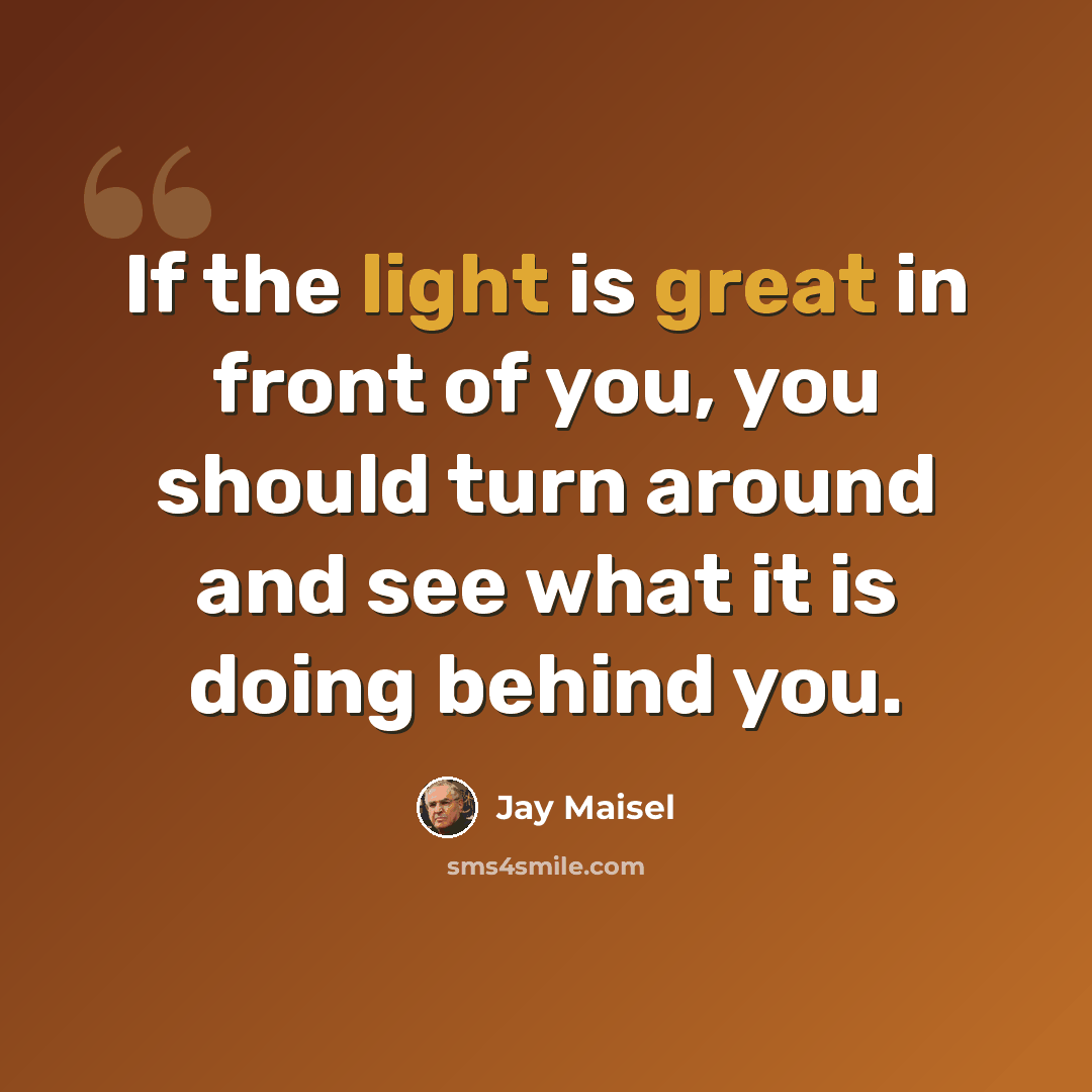 “If the light is great in front of you, you should turn around and see what it is doing behind you.” quote by Jay Maisel