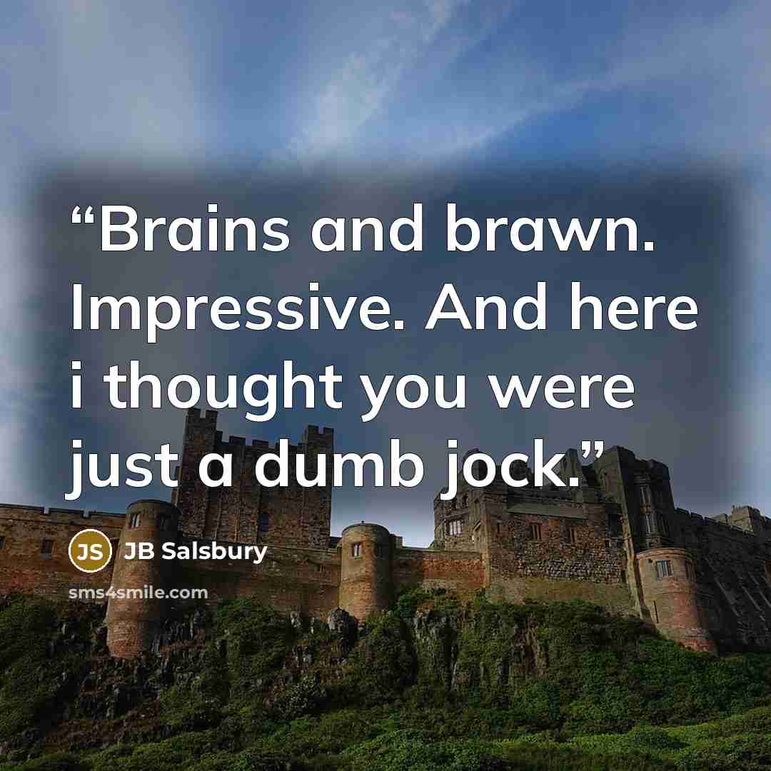 “Brains and brawn. Impressive. And here i thought you were just a dumb jock.” quote by JB Salsbury