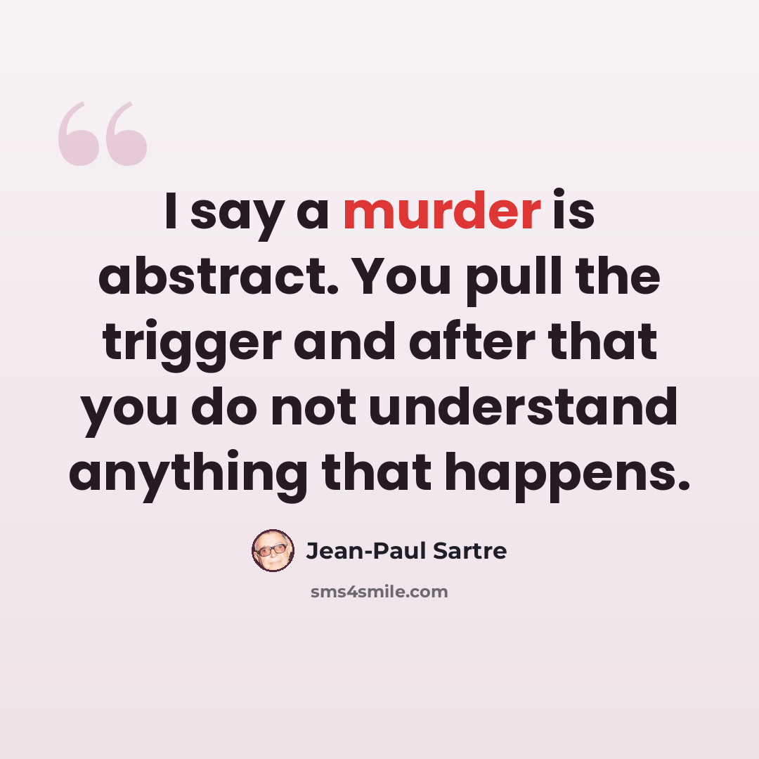 “I say a murder is abstract. You pull the trigger and after that you do not understand anything that happens.” quote by Jean-Paul Sartre