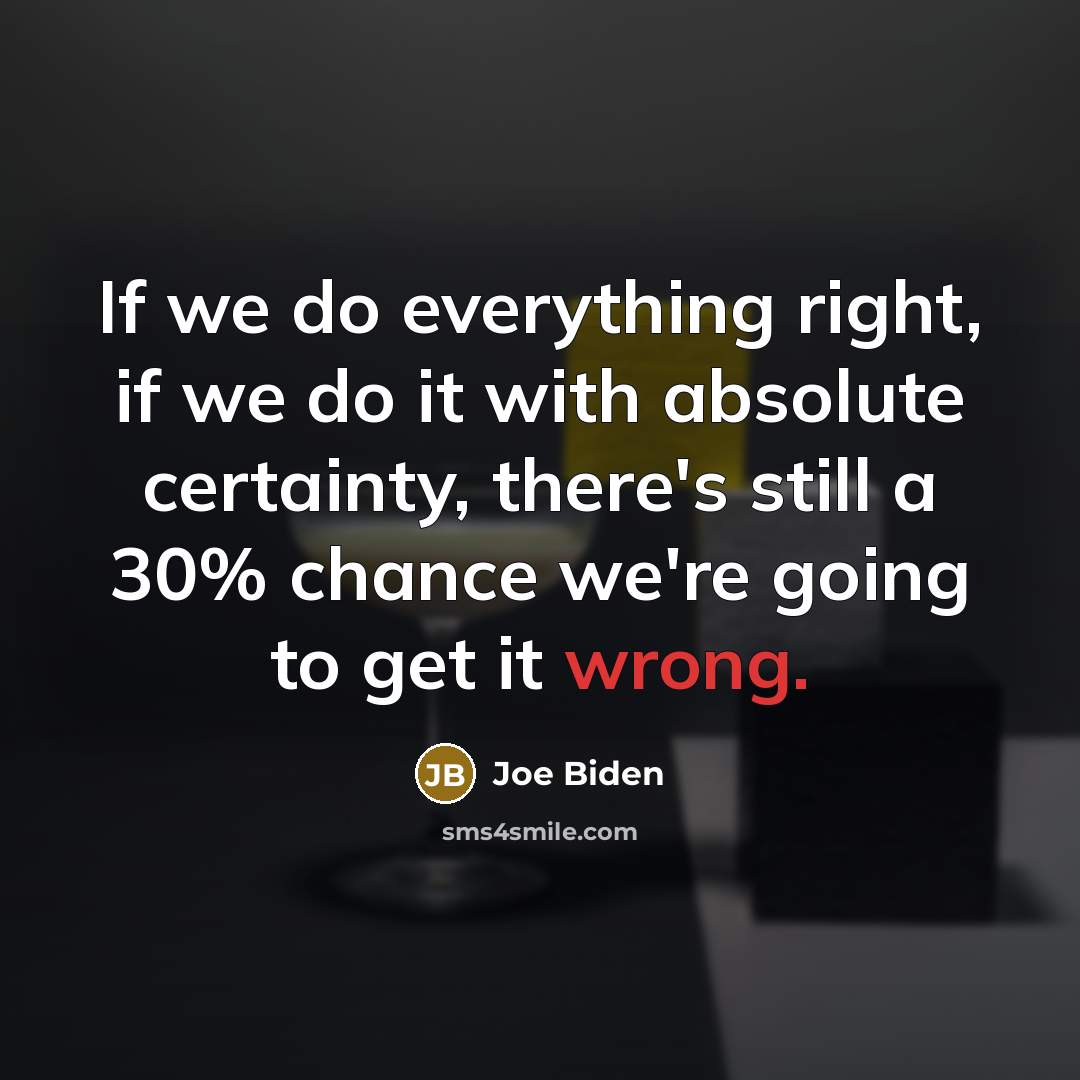 “If we do everything right, if we do it with absolute certainty, there's still a 30% chance we're going to get it wrong.” quote by Joe Biden