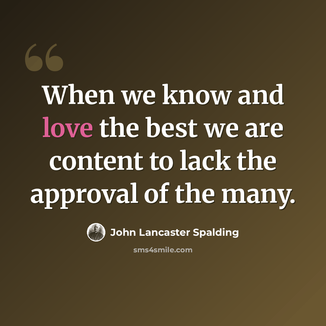 “When we know and love the best we are content to lack the approval of the many.” quote by John Lancaster Spalding