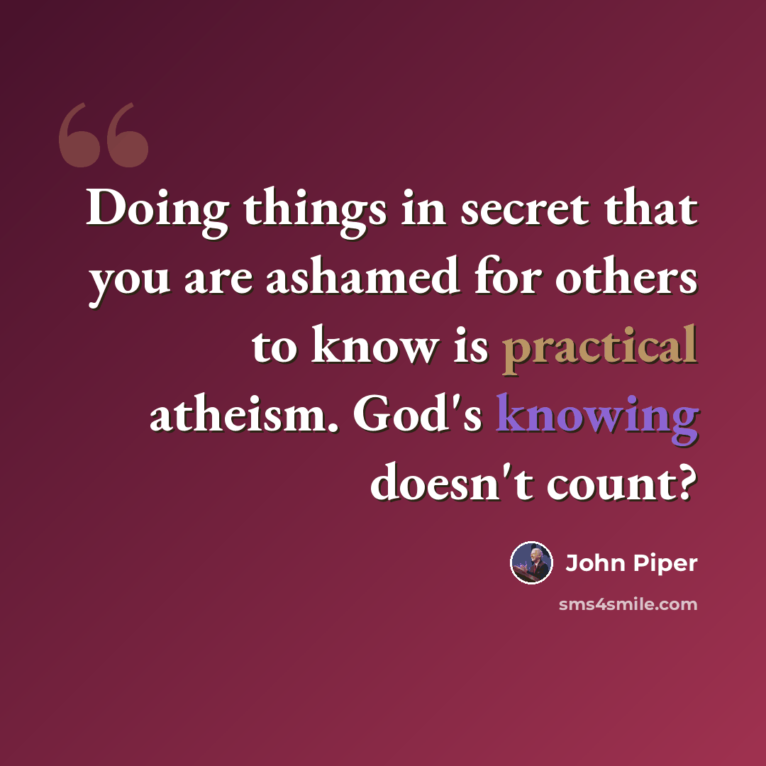 “Doing things in secret that you are ashamed for others to know is practical atheism. God's knowing doesn't count?” quote by John Piper