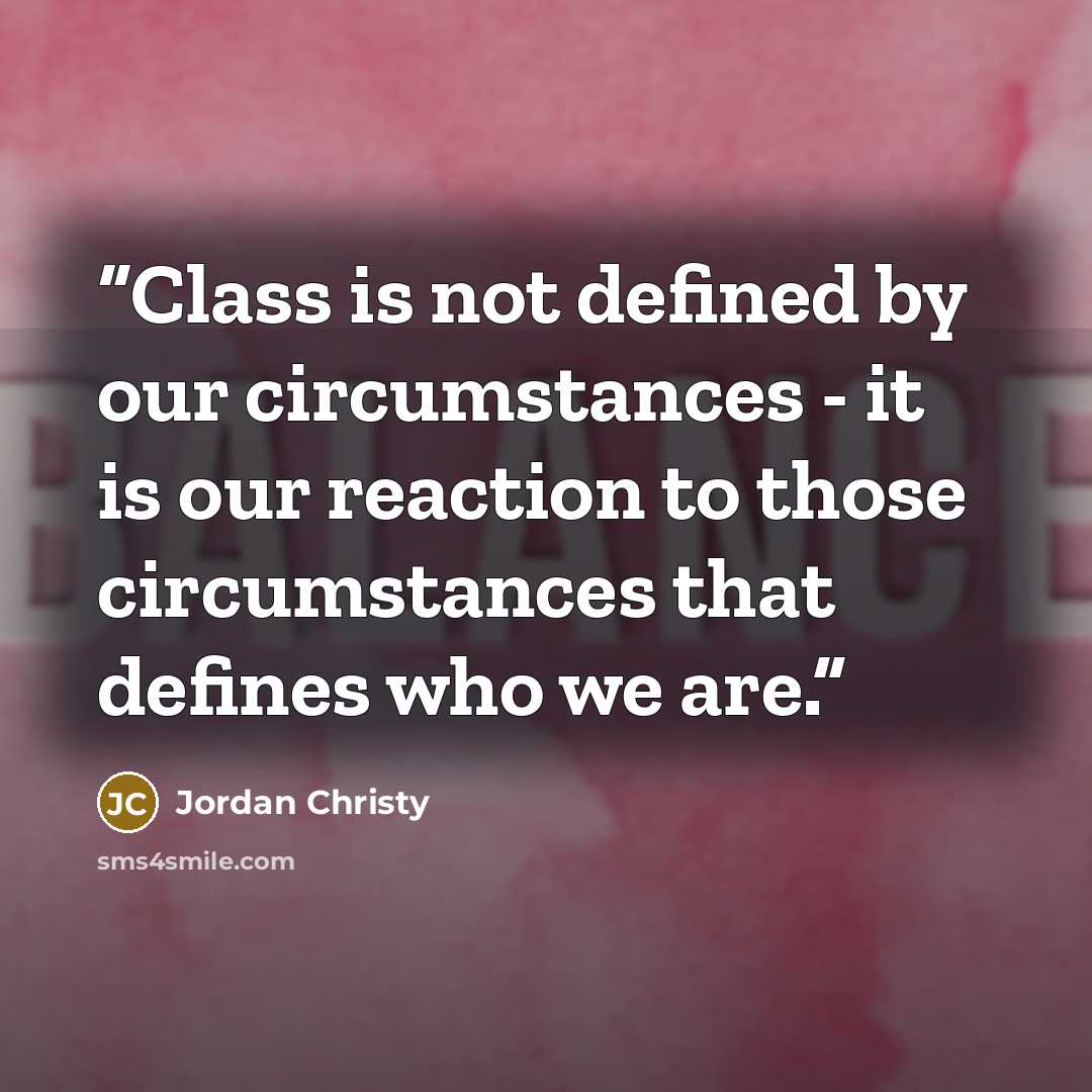 “Class is not defined by our circumstances - it is our reaction to those circumstances that defines who we are.” quote by Jordan Christy