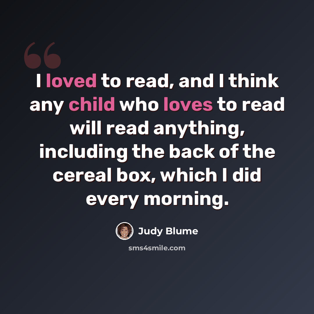 “I loved to read, and I think any child who loves to read will read anything, including the back of the cereal box, which I did every morning.” quote by Judy Blume