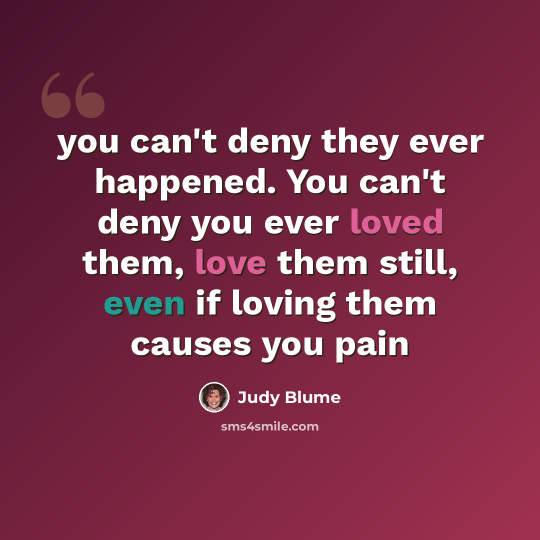 “you can't deny they ever happened. You can't deny you ever loved them, love them still, even if loving them causes you pain” quote by Judy Blume