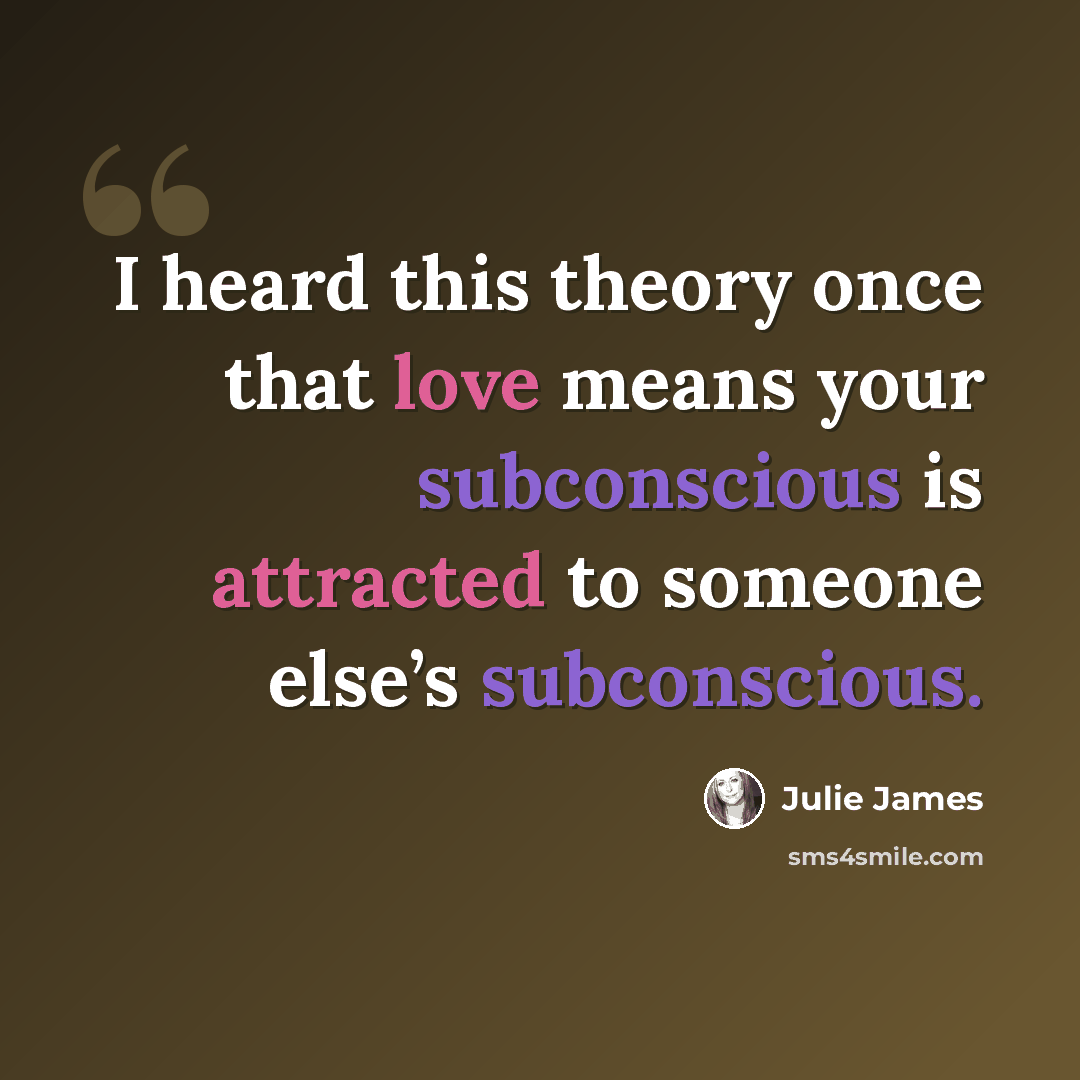 “I heard this theory once that love means your subconscious is attracted to someone else’s subconscious.” quote by Julie James
