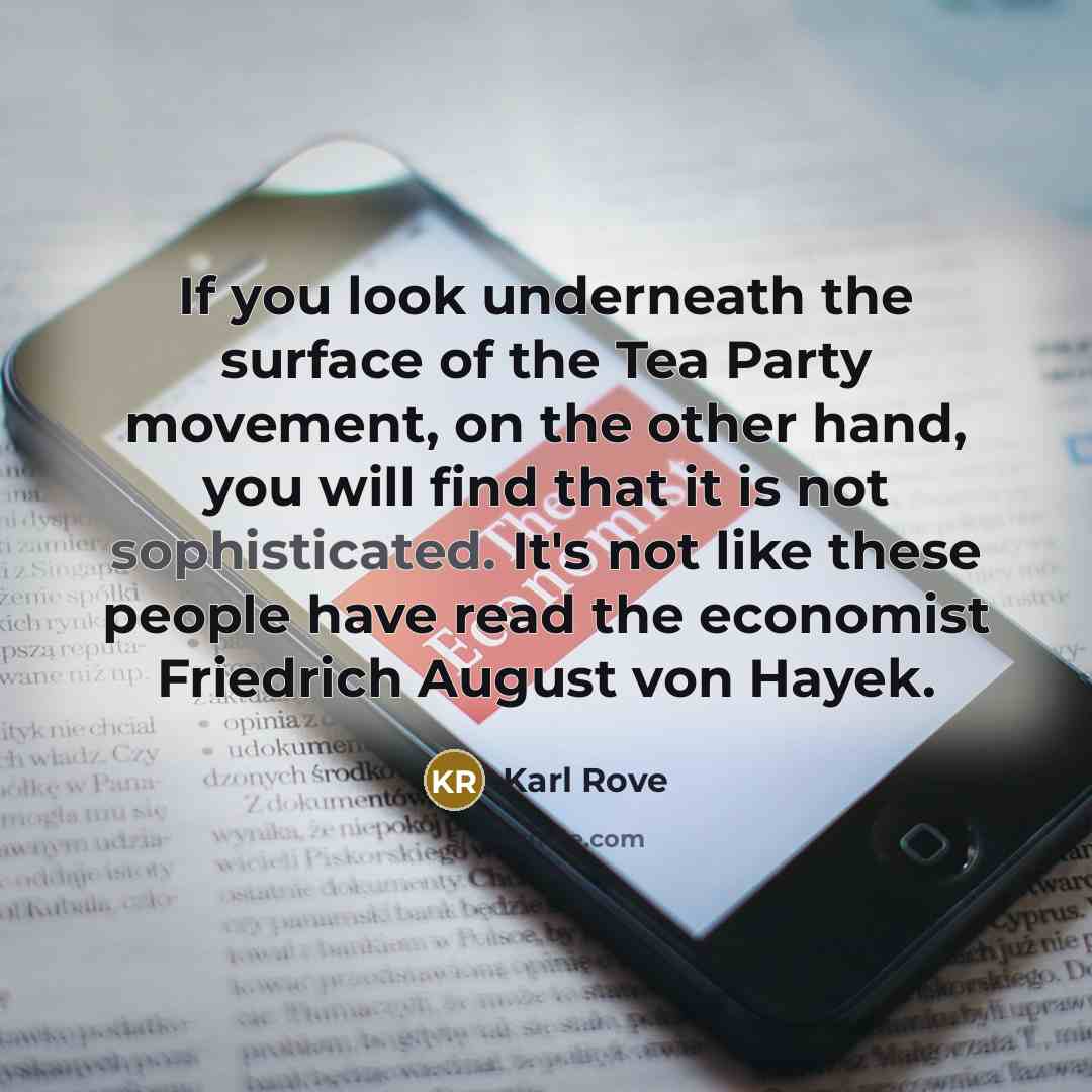 “If you look underneath the surface of the Tea Party movement, on the other hand, you will find that it is not sophisticated. It's not like these people have read the economist Friedrich August von Hayek.” quote by Karl Rove