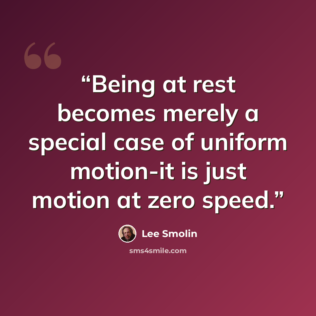 “Being at rest becomes merely a special case of uniform motion-it is just motion at zero speed.” quote by Lee Smolin