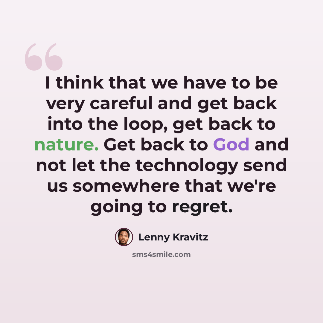 “I think that we have to be very careful and get back into the loop, get back to nature. Get back to God and not let the technology send us somewhere that we're going to regret.” quote by Lenny Kravitz