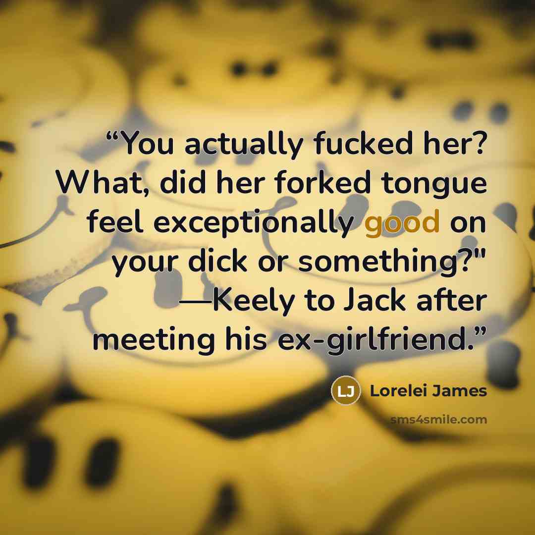 “You actually fucked her? What, did her forked tongue feel exceptionally good on your dick or something?" —Keely to Jack after meeting his ex-girlfriend.” quote by Lorelei James