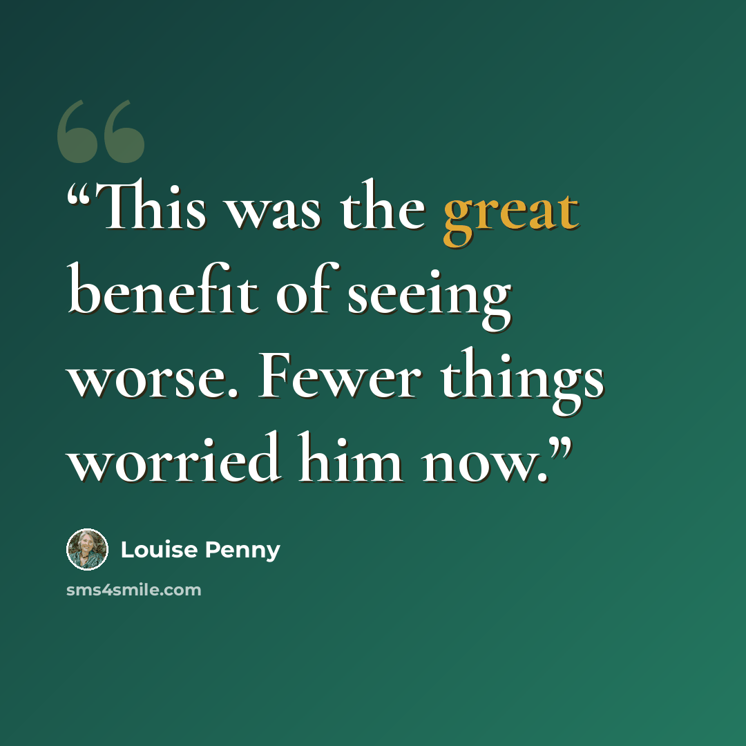 “This was the great benefit of seeing worse. Fewer things worried him now.” quote by Louise Penny