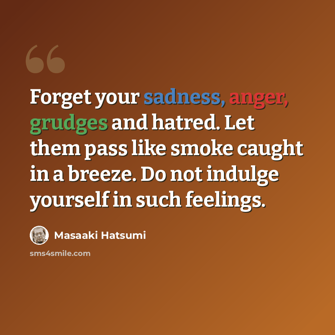 “Forget your sadness, anger, grudges and hatred. Let them pass like smoke caught in a breeze. Do not indulge yourself in such feelings.” quote by Masaaki Hatsumi