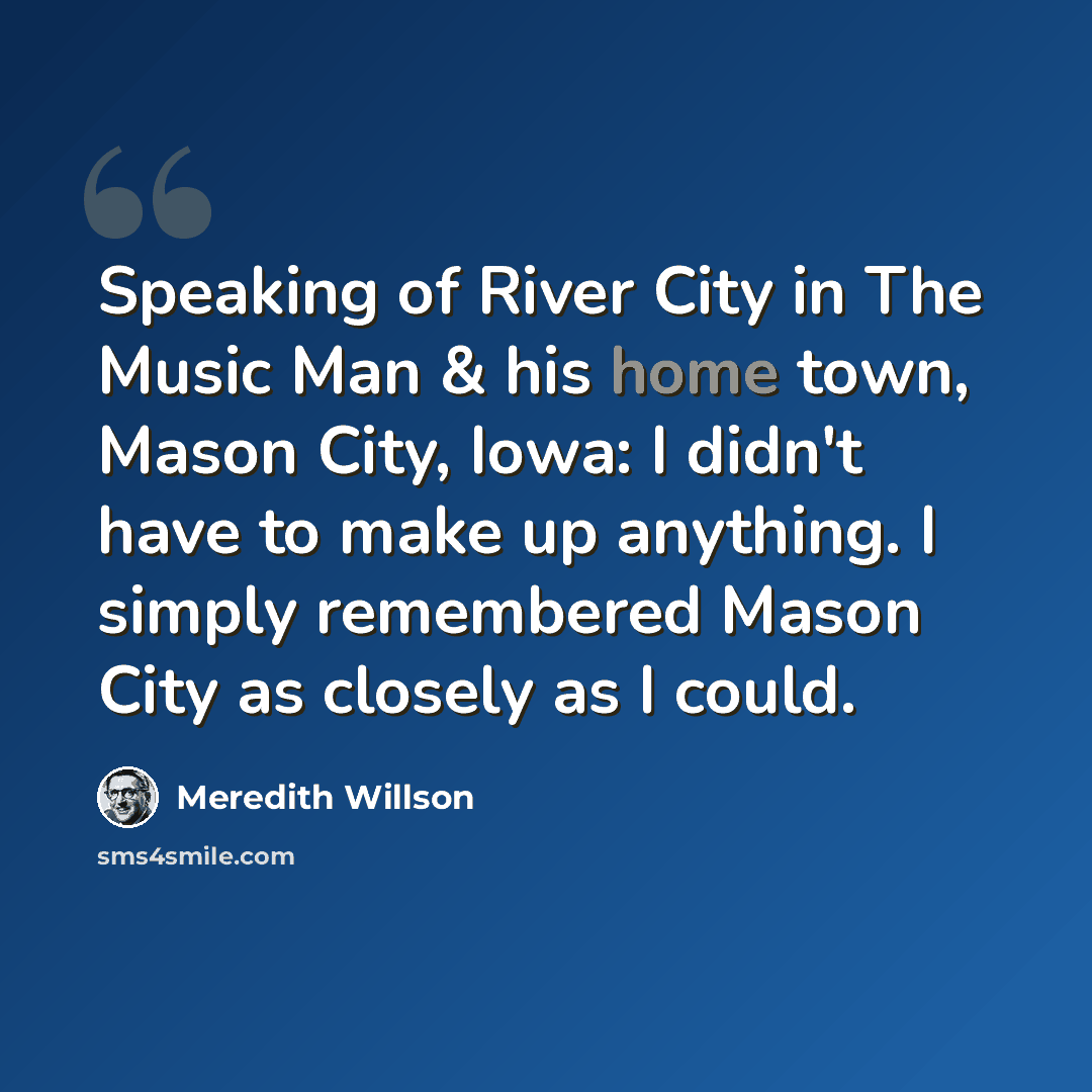 “Speaking of River City in The Music Man & his home town, Mason City, Iowa: I didn't have to make up anything. I simply remembered Mason City as closely as I could.” quote by Meredith Willson