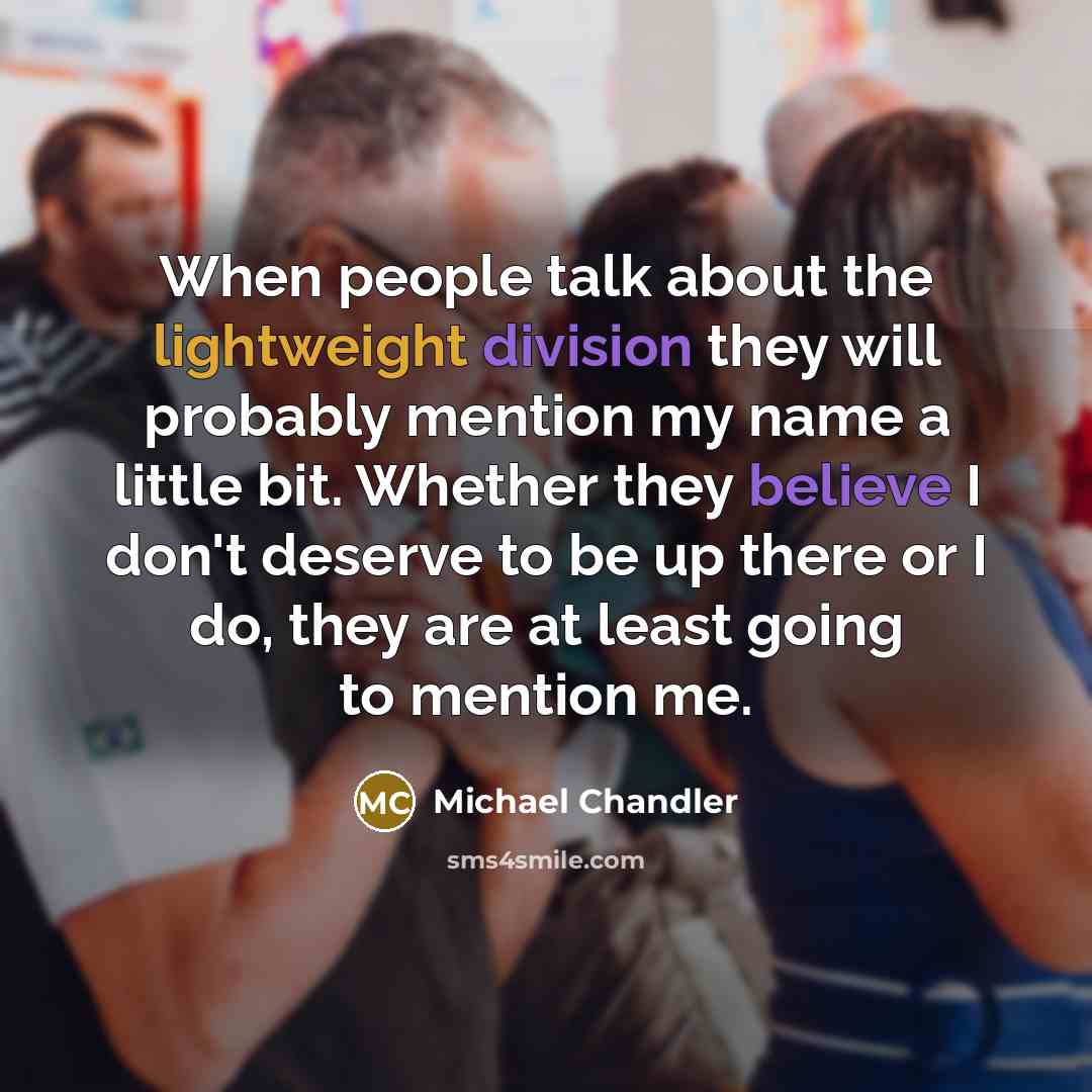 “When people talk about the lightweight division they will probably mention my name a little bit. Whether they believe I don't deserve to be up there or I do, they are at least going to mention me.” quote by Michael Chandler