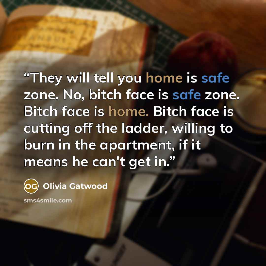 “They will tell you home is safe zone. No, bitch face is safe zone. Bitch face is home. Bitch face is cutting off the ladder, willing to burn in the apartment, if it means he can't get in.” quote by Olivia Gatwood