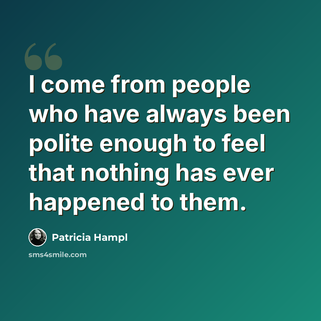 “I come from people who have always been polite enough to feel that nothing has ever happened to them.” quote by Patricia Hampl