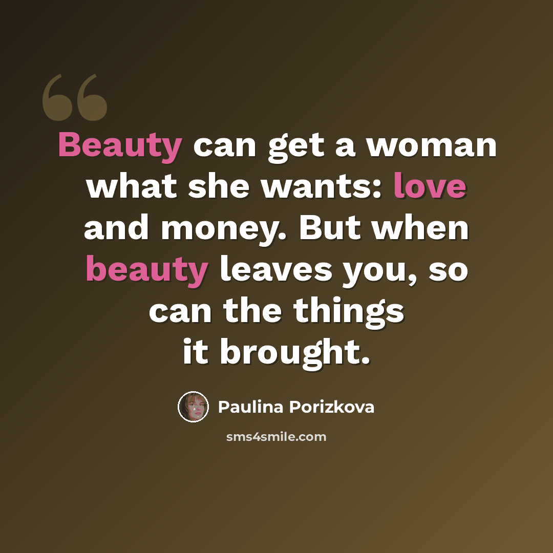 “Beauty can get a woman what she wants: love and money. But when beauty leaves you, so can the things it brought.” quote by Paulina Porizkova