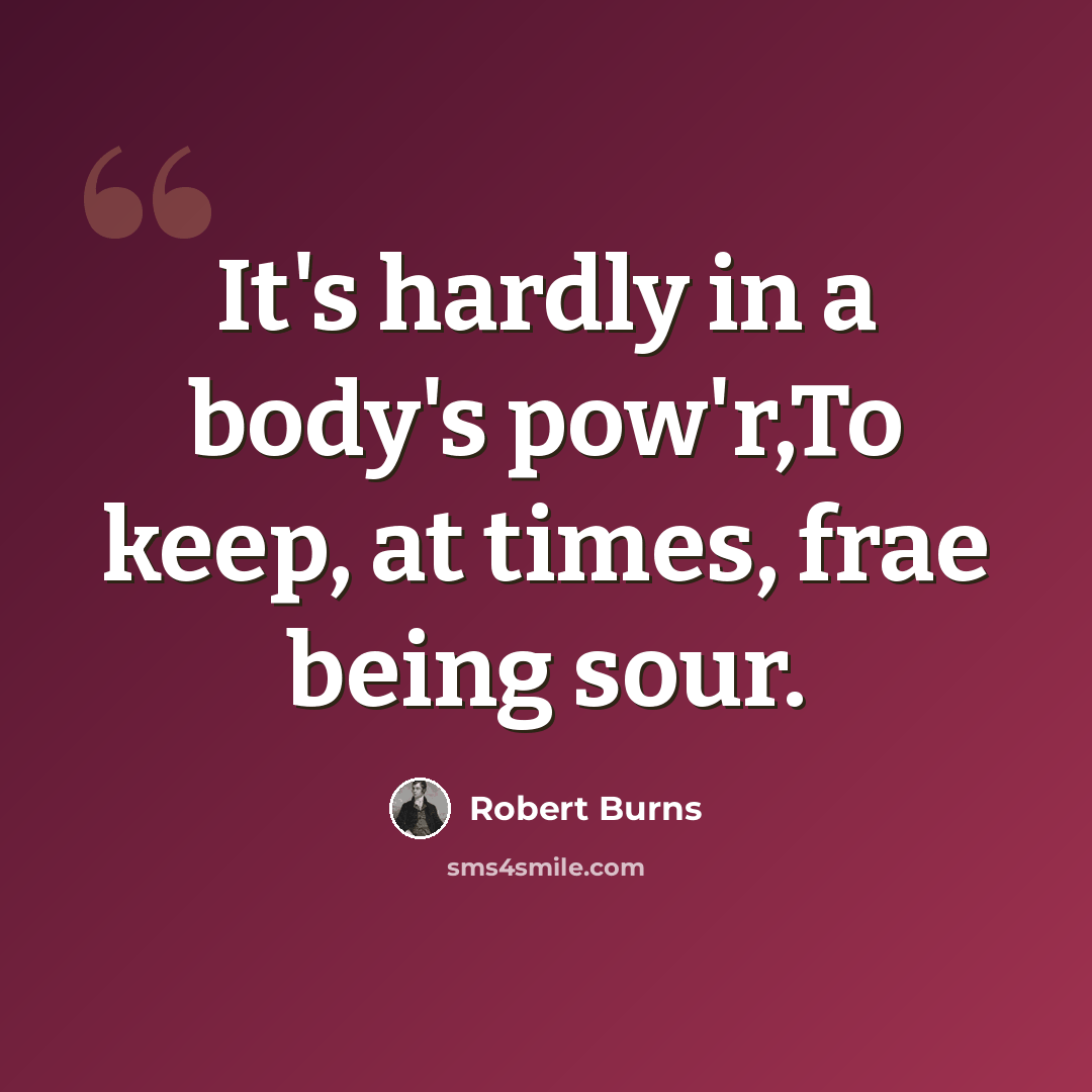 “It's hardly in a body's pow'r,To keep, at times, frae being sour.” quote by Robert Burns