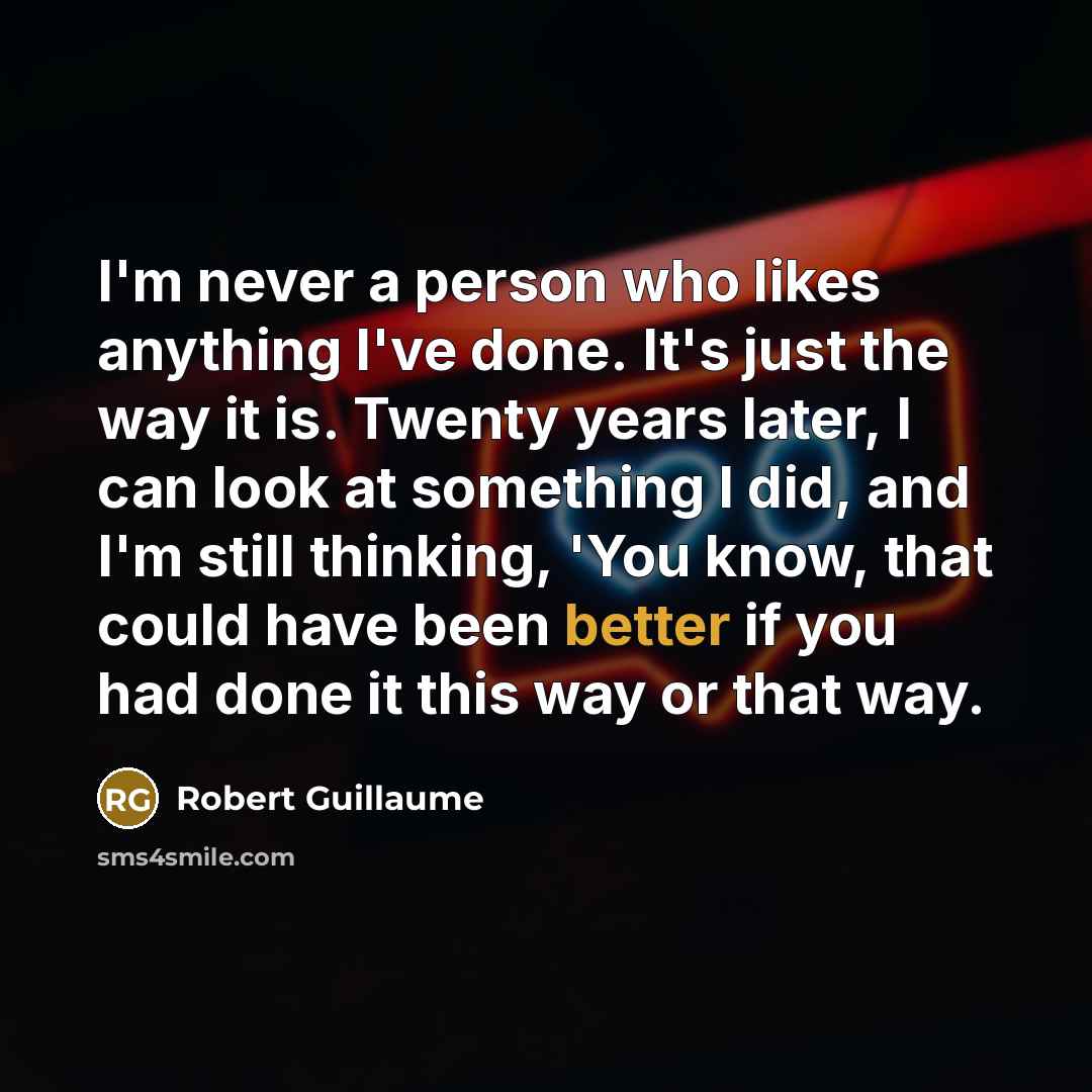 “I'm never a person who likes anything I've done. It's just the way it is. Twenty years later, I can look at something I did, and I'm still thinking, 'You know, that could have been better if you had done it this way or that way.” quote by Robert Guillaume