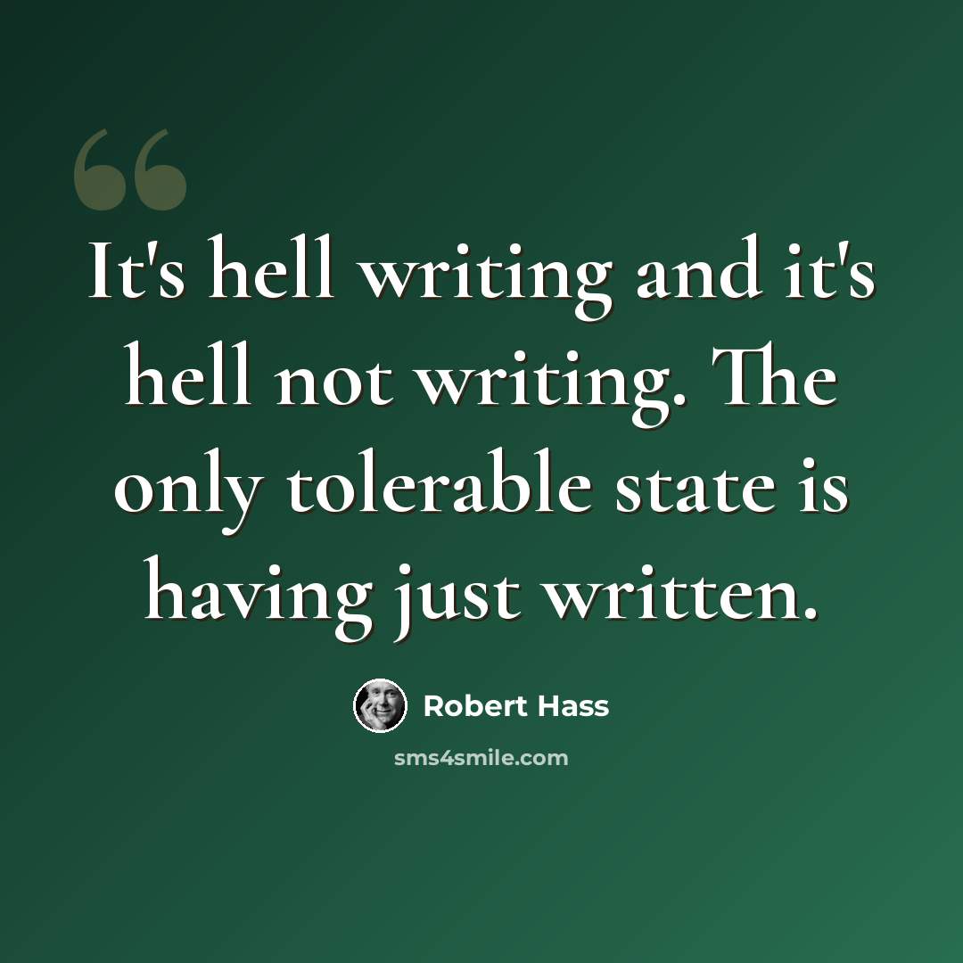 “It's hell writing and it's hell not writing. The only tolerable state is having just written.” quote by Robert Hass