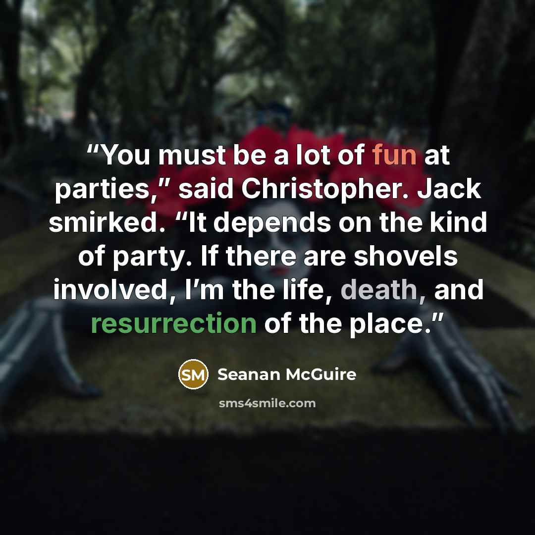 “You must be a lot of fun at parties,” said Christopher. Jack smirked. “It depends on the kind of party. If there are shovels involved, I’m the life, death, and resurrection of the place.” quote by Seanan McGuire