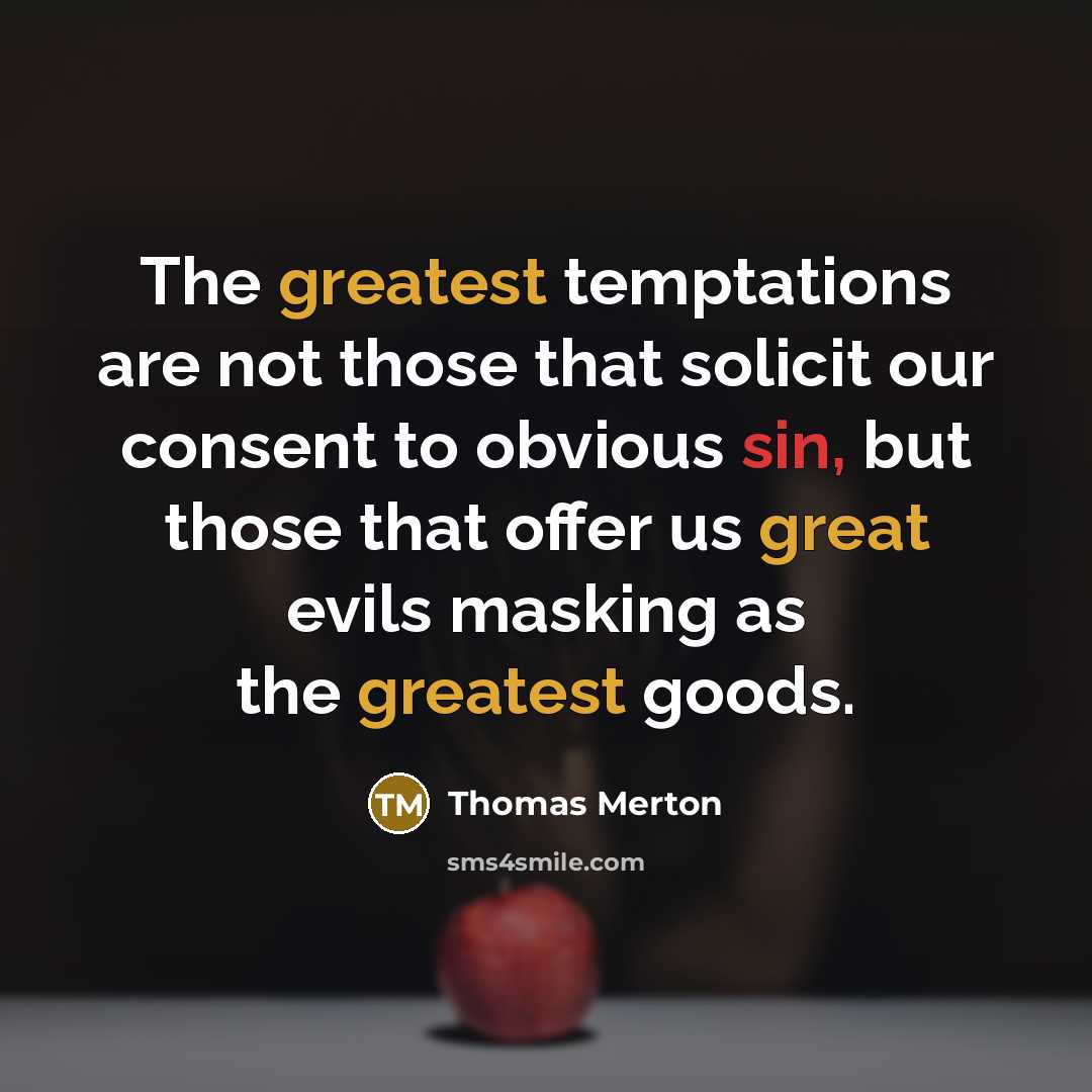 “The greatest temptations are not those that solicit our consent to obvious sin, but those that offer us great evils masking as the greatest goods.” quote by Thomas Merton