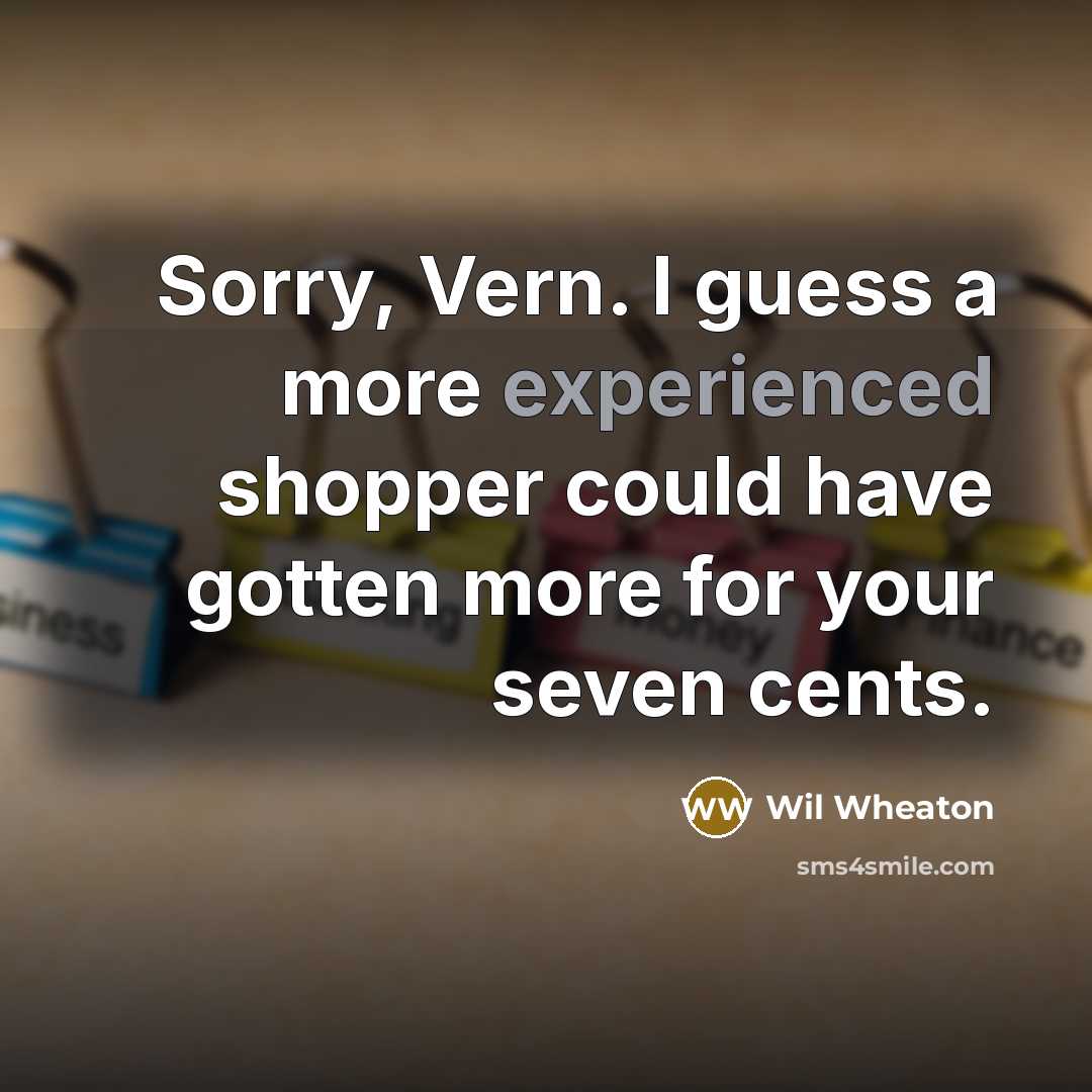 “Sorry, Vern. I guess a more experienced shopper could have gotten more for your seven cents.” quote by Wil Wheaton