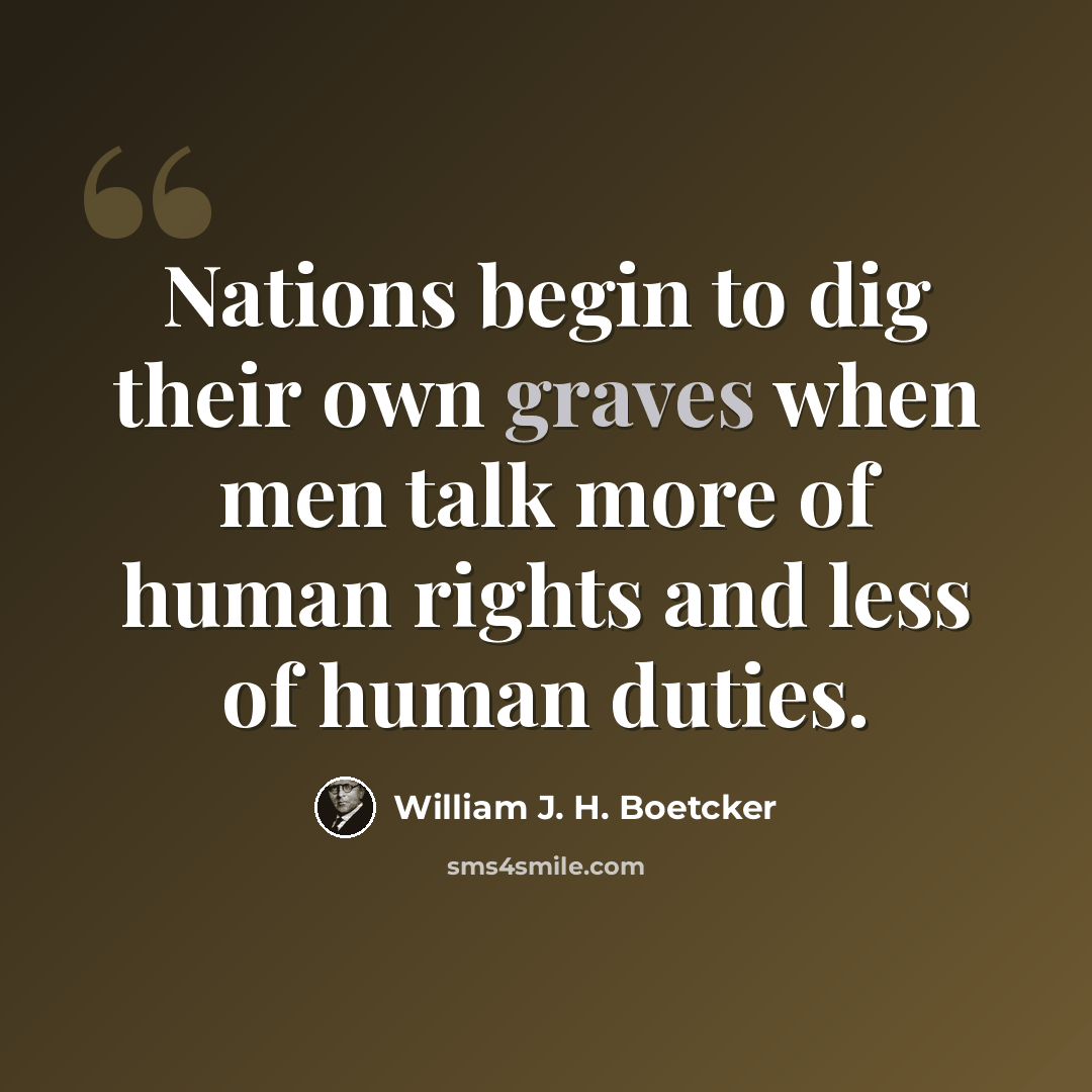 “Nations begin to dig their own graves when men talk more of human rights and less of human duties.” quote by William J. H. Boetcker