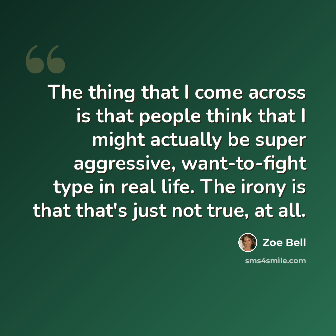 “The thing that I come across is that people think that I might actually be super aggressive, want-to-fight type in real life. The irony is that that's just not true, at all.” quote by Zoe Bell