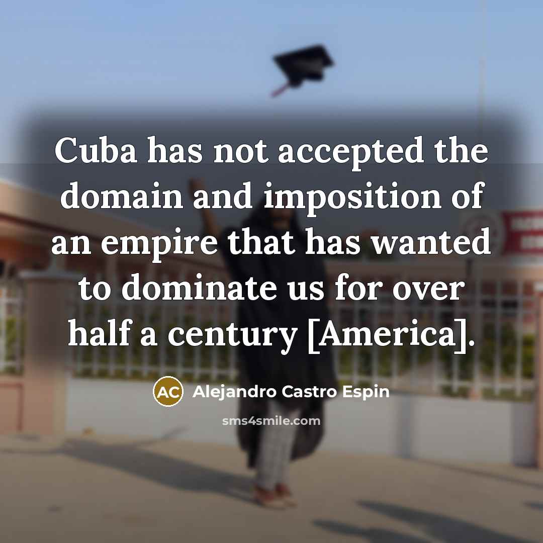 “Cuba has not accepted the domain and imposition of an empire that has wanted to dominate us for over half a century [America].” quote by Alejandro Castro Espin