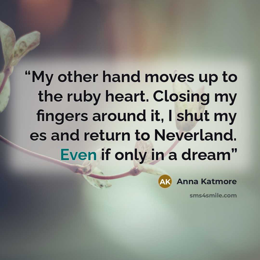 “My other hand moves up to the ruby heart. Closing my fingers around it, I shut my es and return to Neverland. Even if only in a dream” quote by Anna Katmore