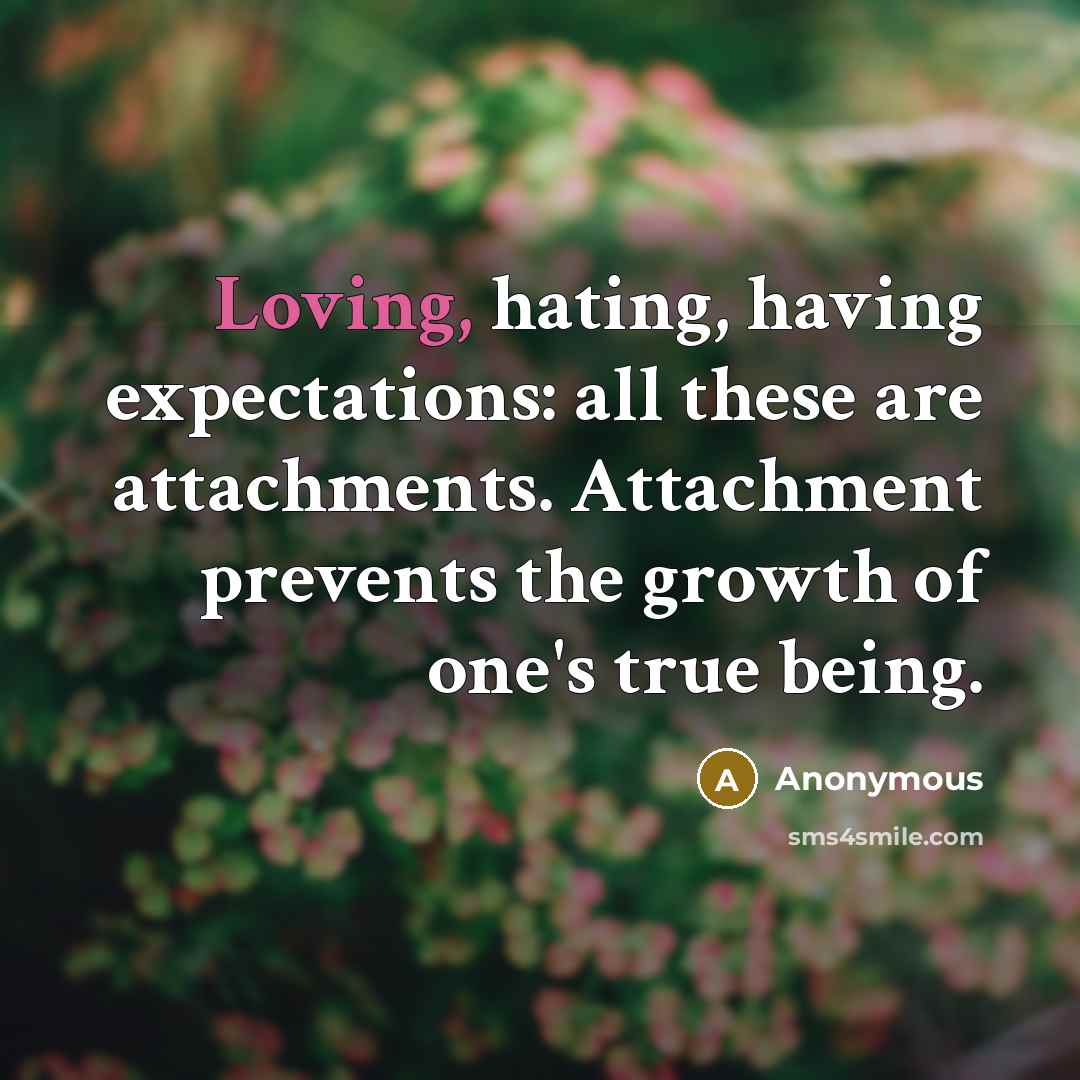 “Loving, hating, having expectations: all these are attachments. Attachment prevents the growth of one's true being.” quote by Anonymous